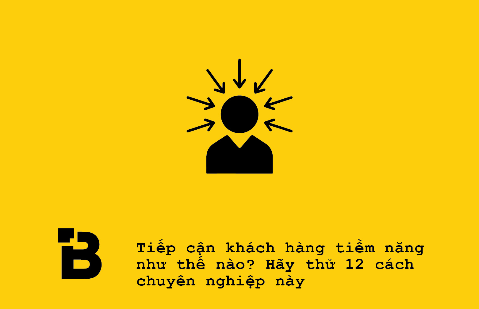 Tiếp cận khách hàng tiềm năng như thế nào? Hãy thử 12 cách chuyên nghiệp